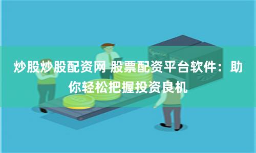 炒股炒股配资网 股票配资平台软件：助你轻松把握投资良机