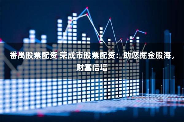 番禺股票配资 荣成市股票配资：助您掘金股海，财富倍增