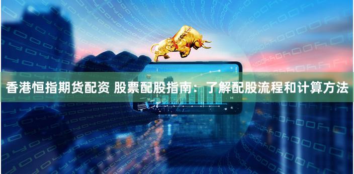 香港恒指期货配资 股票配股指南：了解配股流程和计算方法