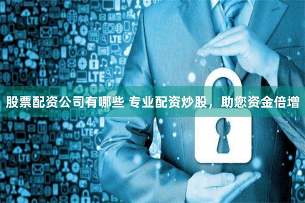 股票配资公司有哪些 专业配资炒股，助您资金倍增
