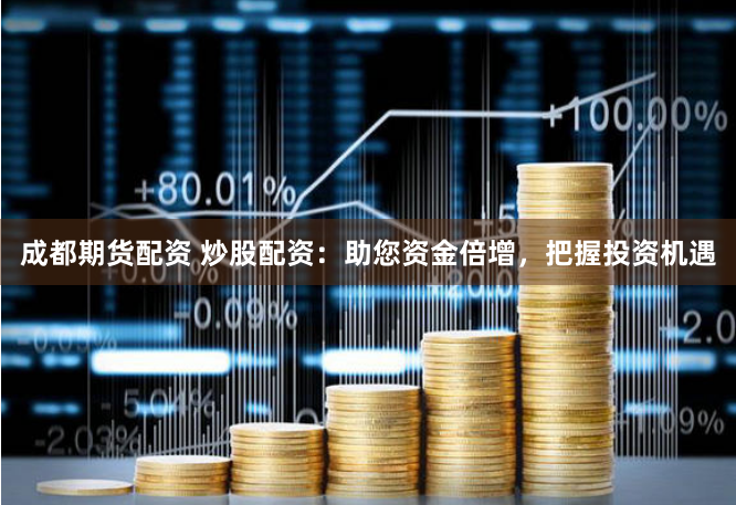 成都期货配资 炒股配资：助您资金倍增，把握投资机遇