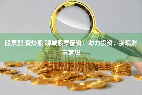 股票配 资炒股 聊城股票配资：助力投资，实现财富梦想