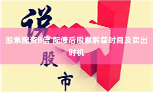 股票配资8倍 配债后股票解禁时间及卖出时机