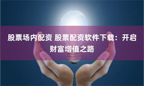 股票场内配资 股票配资软件下载：开启财富增值之路