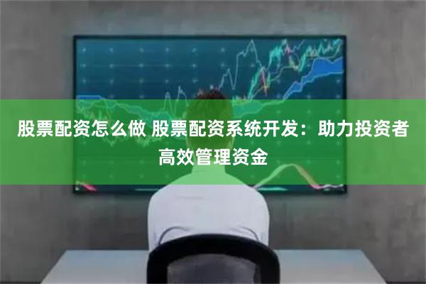 股票配资怎么做 股票配资系统开发：助力投资者高效管理资金
