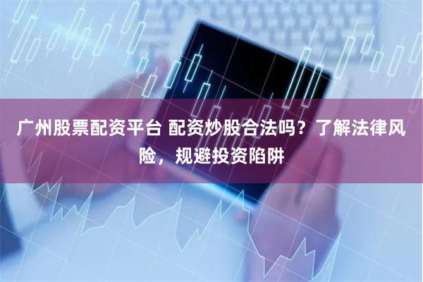 广州股票配资平台 配资炒股合法吗？了解法律风险，规避投资陷阱
