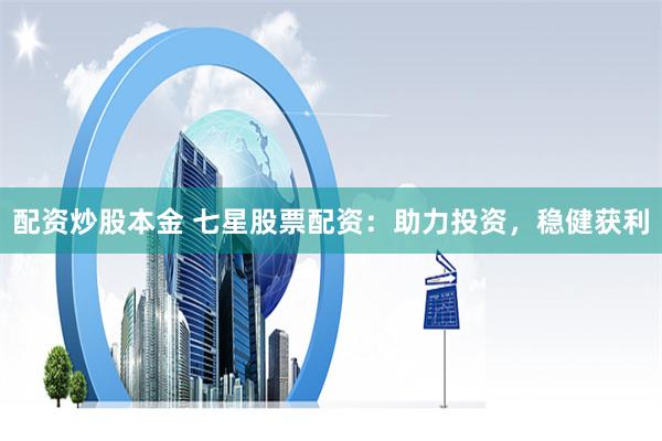 配资炒股本金 七星股票配资：助力投资，稳健获利