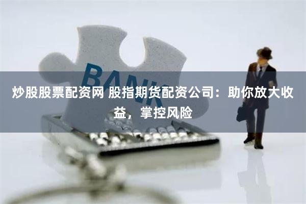 炒股股票配资网 股指期货配资公司：助你放大收益，掌控风险