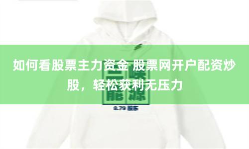 如何看股票主力资金 股票网开户配资炒股，轻松获利无压力