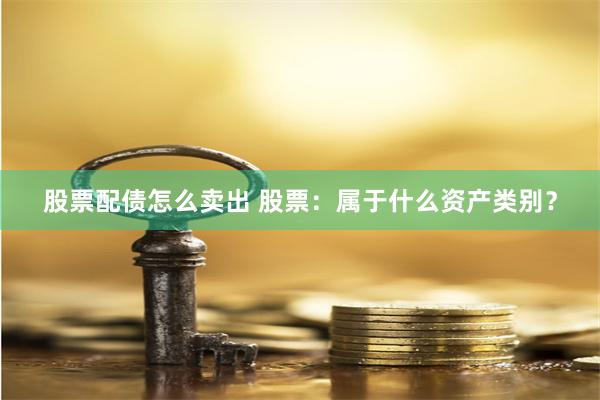 股票配债怎么卖出 股票：属于什么资产类别？