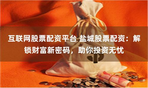 互联网股票配资平台 盐城股票配资：解锁财富新密码，助你投资无忧