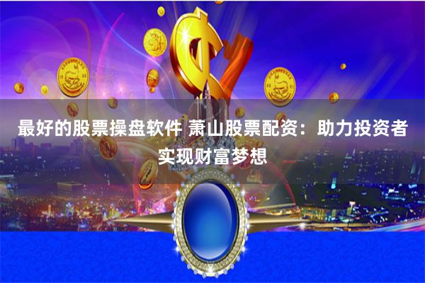 最好的股票操盘软件 萧山股票配资：助力投资者实现财富梦想