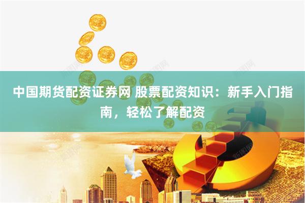中国期货配资证券网 股票配资知识：新手入门指南，轻松了解配资
