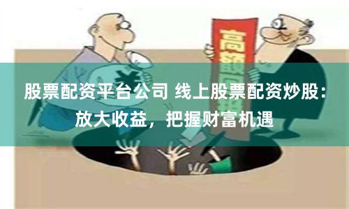股票配资平台公司 线上股票配资炒股：放大收益，把握财富机遇