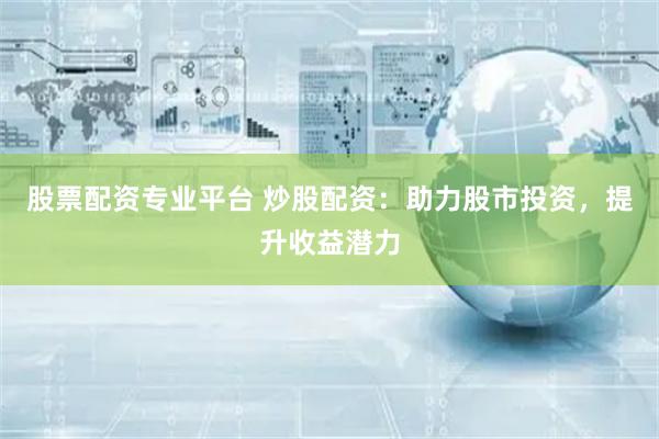 股票配资专业平台 炒股配资：助力股市投资，提升收益潜力