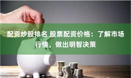 配资炒股排名 股票配资价格：了解市场行情，做出明智决策
