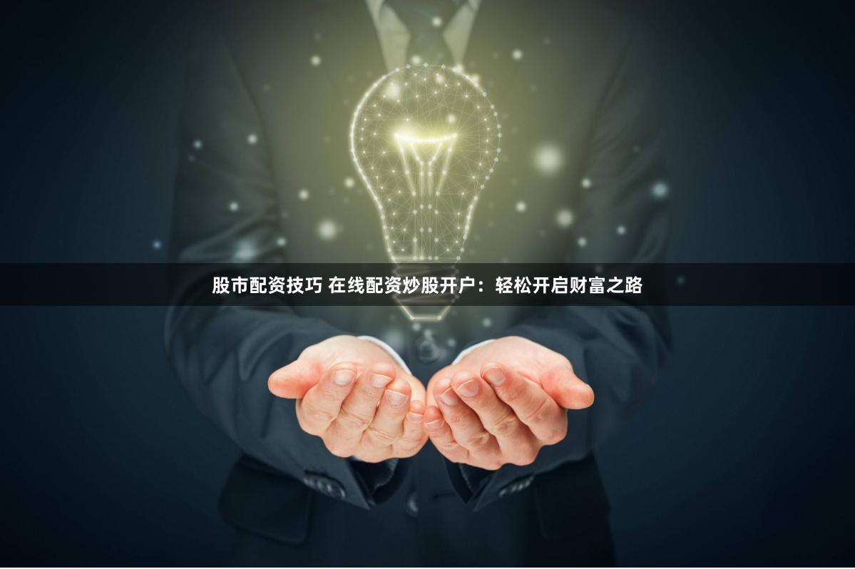 股市配资技巧 在线配资炒股开户：轻松开启财富之路