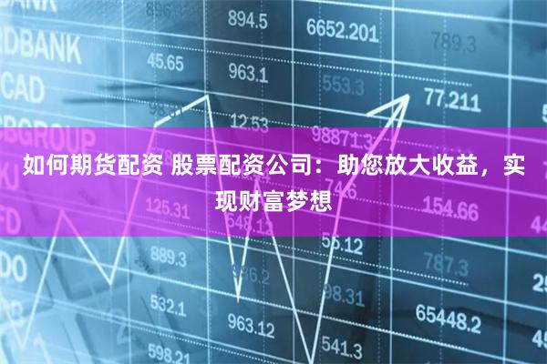 如何期货配资 股票配资公司：助您放大收益，实现财富梦想