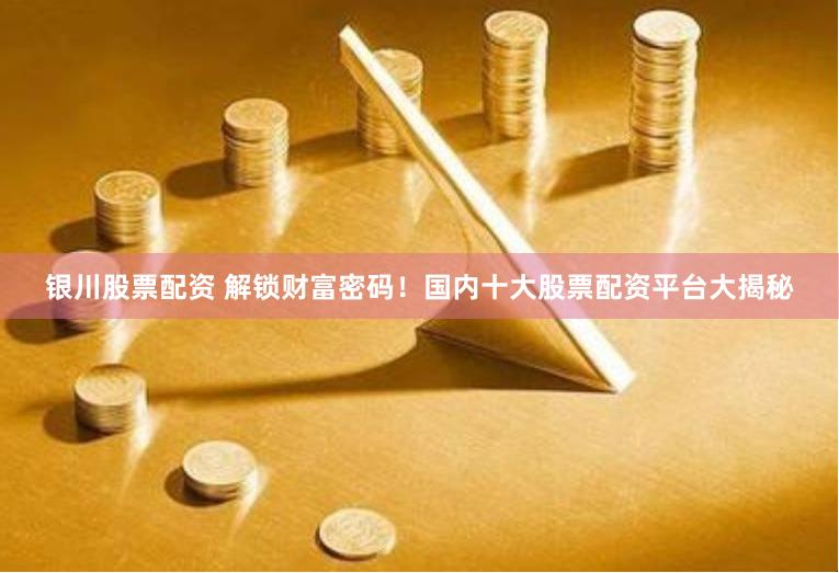 银川股票配资 解锁财富密码！国内十大股票配资平台大揭秘