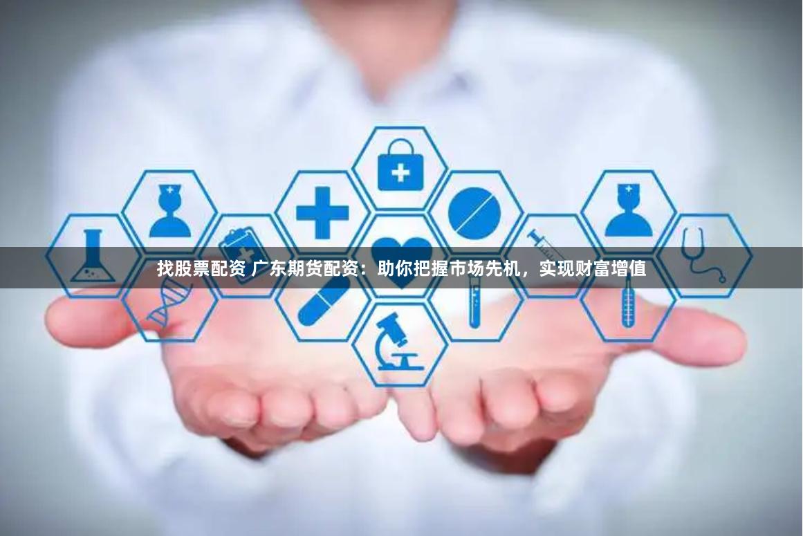 找股票配资 广东期货配资：助你把握市场先机，实现财富增值