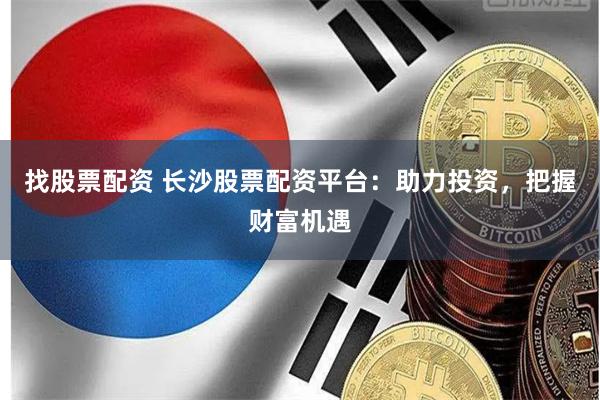找股票配资 长沙股票配资平台：助力投资，把握财富机遇