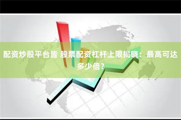 配资炒股平台皆 股票配资杠杆上限揭晓：最高可达多少倍？