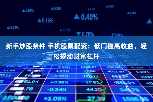 新手炒股条件 手机股票配资：低门槛高收益，轻松撬动财富杠杆