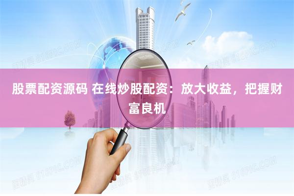 股票配资源码 在线炒股配资：放大收益，把握财富良机