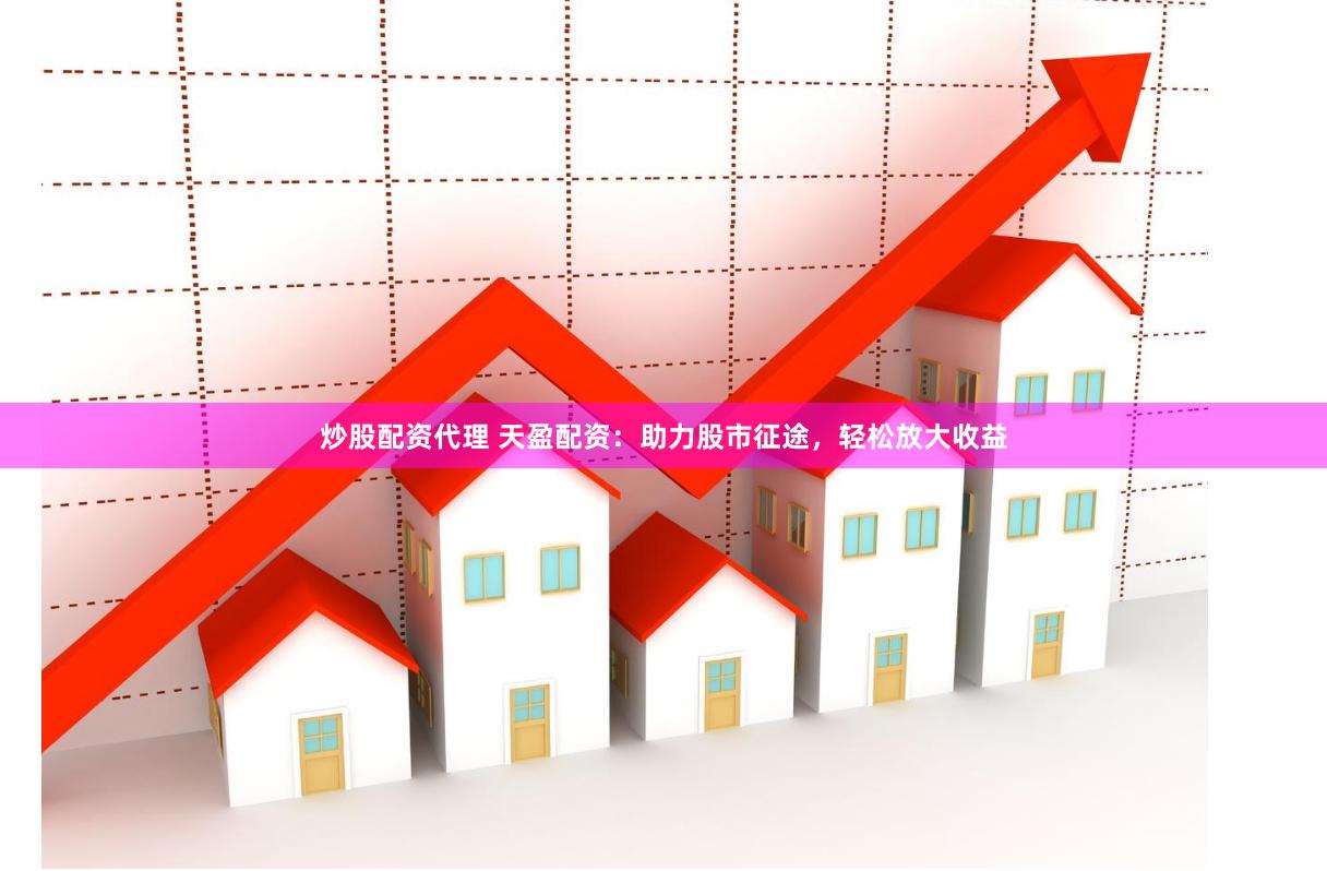 炒股配资代理 天盈配资：助力股市征途，轻松放大收益