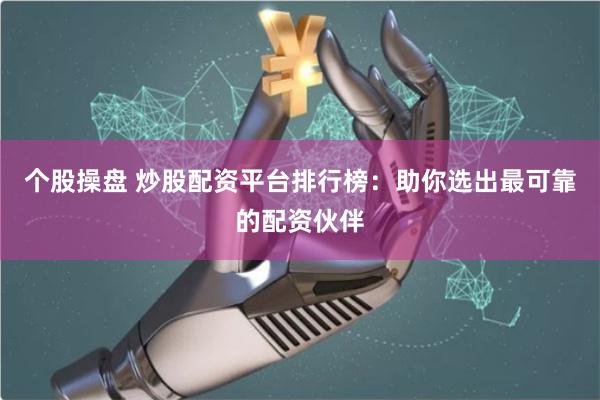个股操盘 炒股配资平台排行榜：助你选出最可靠的配资伙伴