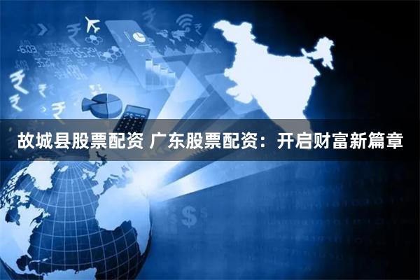 故城县股票配资 广东股票配资：开启财富新篇章