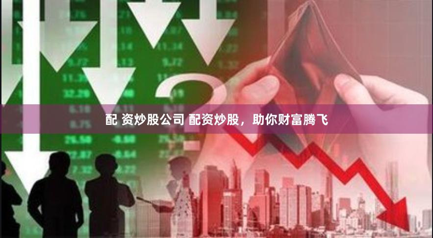 配 资炒股公司 配资炒股，助你财富腾飞