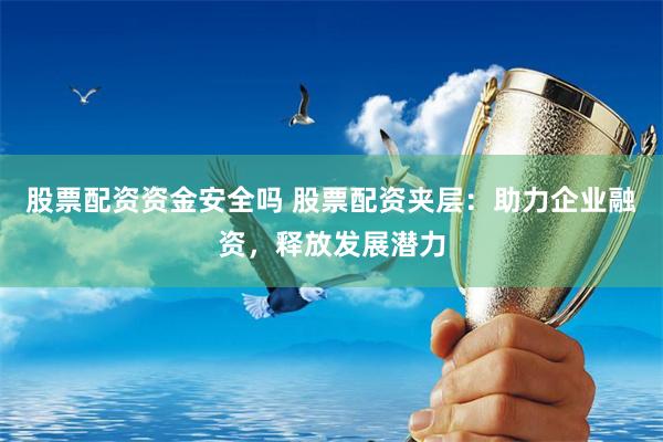 股票配资资金安全吗 股票配资夹层：助力企业融资，释放发展潜力