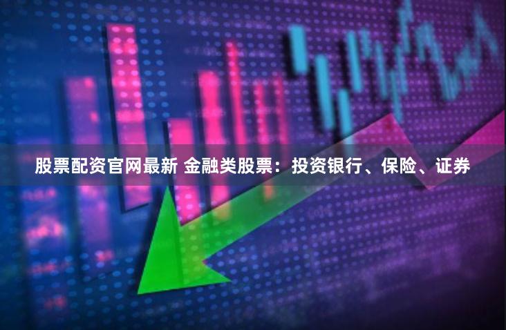 股票配资官网最新 金融类股票：投资银行、保险、证券