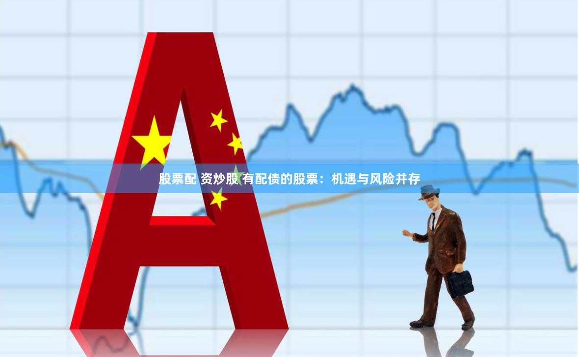 股票配 资炒股 有配债的股票：机遇与风险并存
