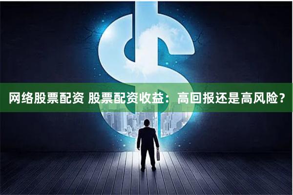网络股票配资 股票配资收益：高回报还是高风险？