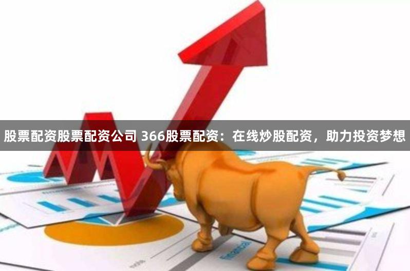 股票配资股票配资公司 366股票配资：在线炒股配资，助力投资梦想