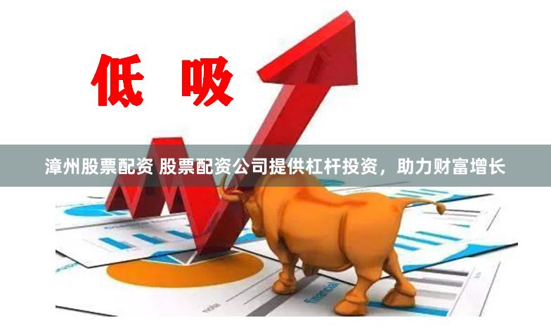 漳州股票配资 股票配资公司提供杠杆投资，助力财富增长