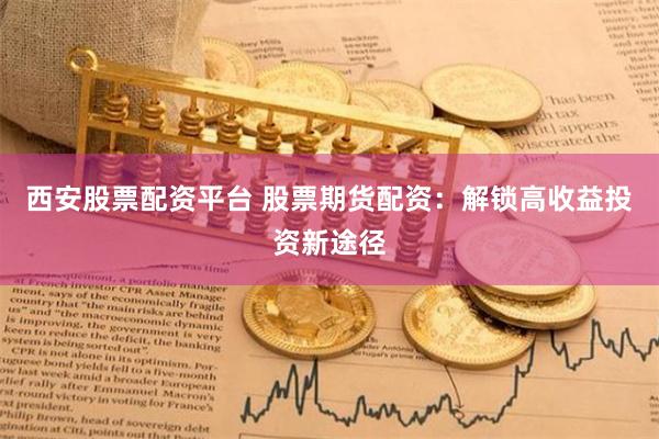 西安股票配资平台 股票期货配资：解锁高收益投资新途径
