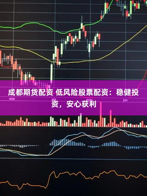 成都期货配资 低风险股票配资：稳健投资，安心获利