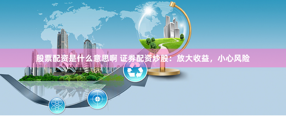 股票配资是什么意思啊 证券配资炒股：放大收益，小心风险