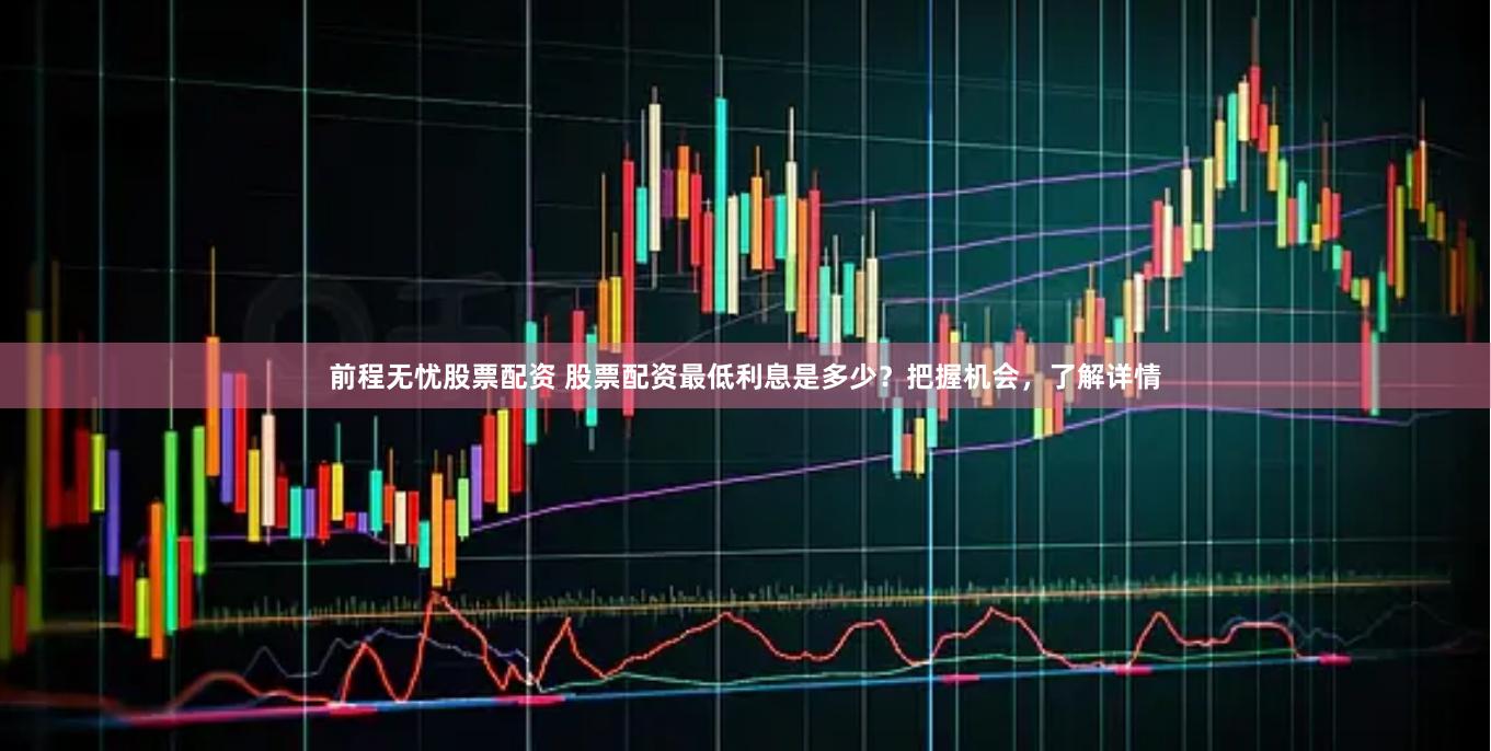前程无忧股票配资 股票配资最低利息是多少？把握机会，了解详情