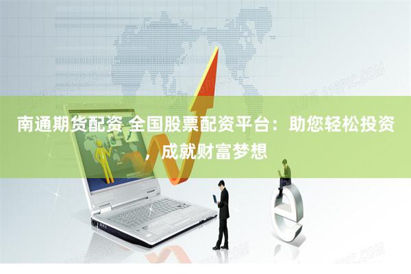 南通期货配资 全国股票配资平台：助您轻松投资，成就财富梦想