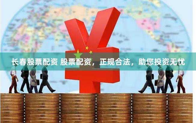 长春股票配资 股票配资，正规合法，助您投资无忧