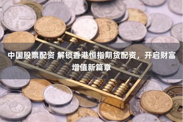 中国股票配资 解锁香港恒指期货配资，开启财富增值新篇章