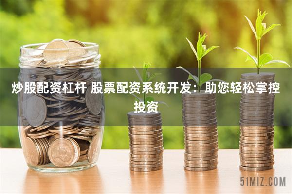 炒股配资杠杆 股票配资系统开发：助您轻松掌控投资