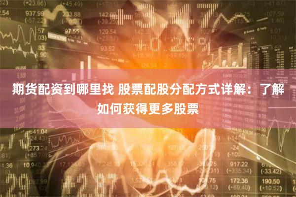 期货配资到哪里找 股票配股分配方式详解：了解如何获得更多股票