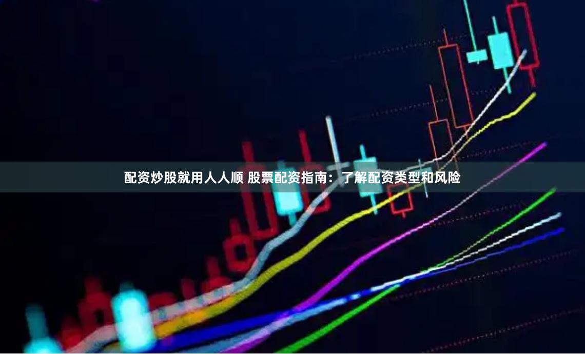 配资炒股就用人人顺 股票配资指南：了解配资类型和风险