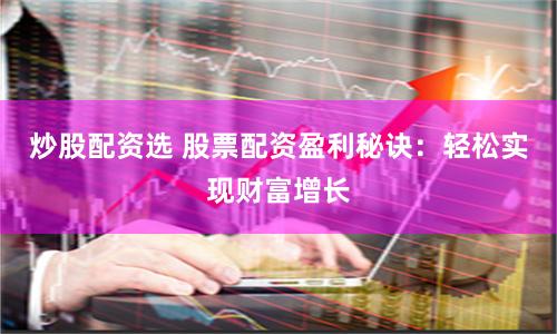 炒股配资选 股票配资盈利秘诀：轻松实现财富增长