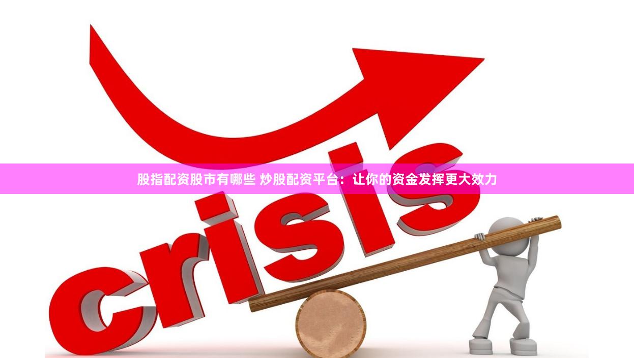 股指配资股市有哪些 炒股配资平台：让你的资金发挥更大效力